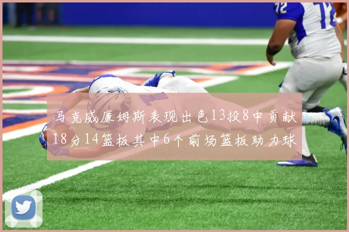 马克威廉姆斯表现出色13投8中贡献18分14篮板其中6个前场篮板助力球队