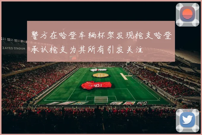 警方在哈登车辆杯架发现枪支哈登承认枪支为其所有引发关注