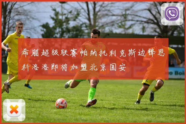 希腊超级联赛帕纳托利克斯边锋恩科洛洛即将加盟北京国安