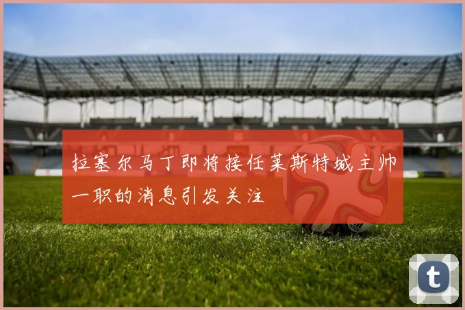 拉塞尔马丁即将接任莱斯特城主帅一职的消息引发关注