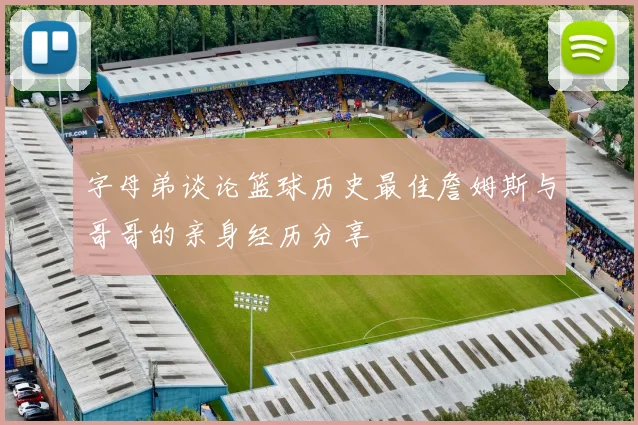 字母弟谈论篮球历史最佳詹姆斯与哥哥的亲身经历分享