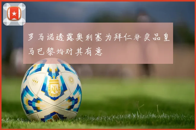 罗马诺透露奥利塞为拜仁非卖品皇马巴黎均对其有意