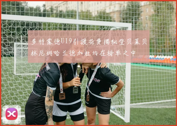多特蒙德U19引援花费揭秘登贝莱贝林厄姆哈兰德加杜均在榜单之中