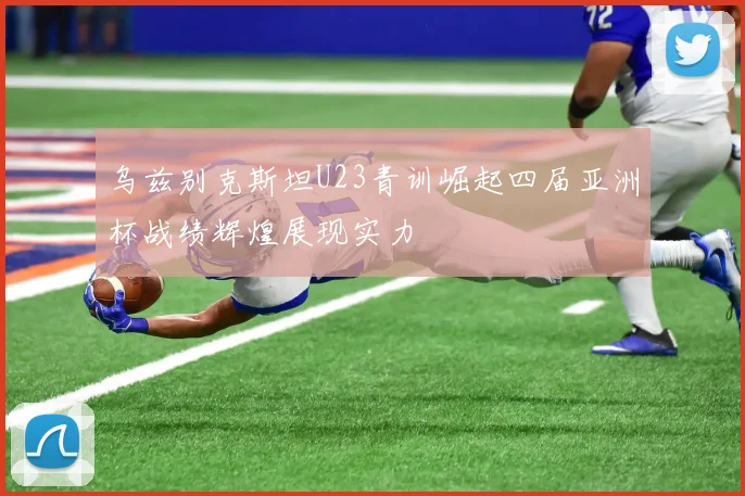 乌兹别克斯坦U23青训崛起四届亚洲杯战绩辉煌展现实力