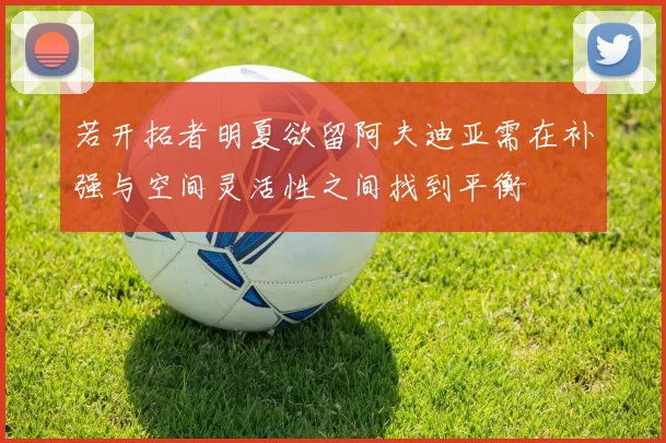 若开拓者明夏欲留阿夫迪亚需在补强与空间灵活性之间找到平衡