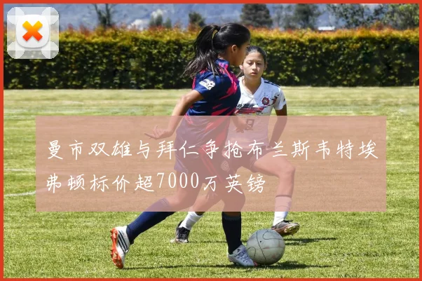 曼市双雄与拜仁争抢布兰斯韦特埃弗顿标价超7000万英镑