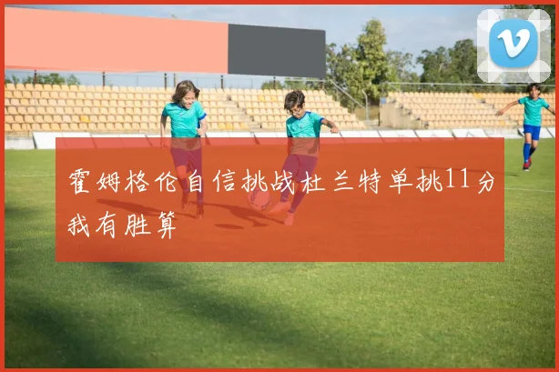 霍姆格伦自信挑战杜兰特单挑11分我有胜算