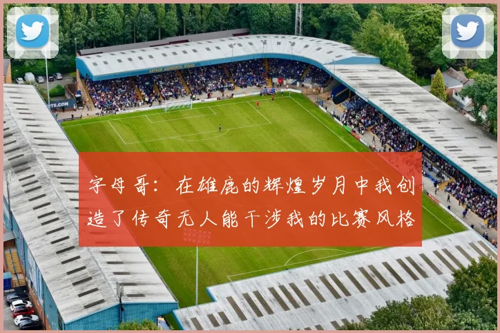 字母哥：在雄鹿的辉煌岁月中我创造了传奇无人能干涉我的比赛风格