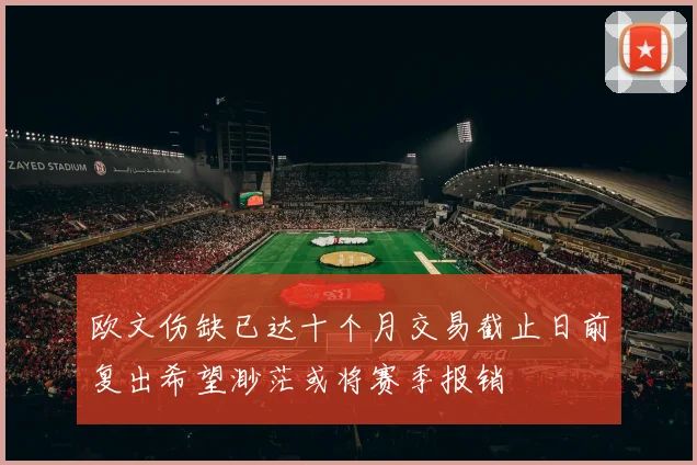 欧文伤缺已达十个月交易截止日前复出希望渺茫或将赛季报销