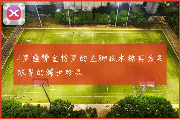 J罗盛赞金特罗的左脚技术称其为足球界的稀世珍品