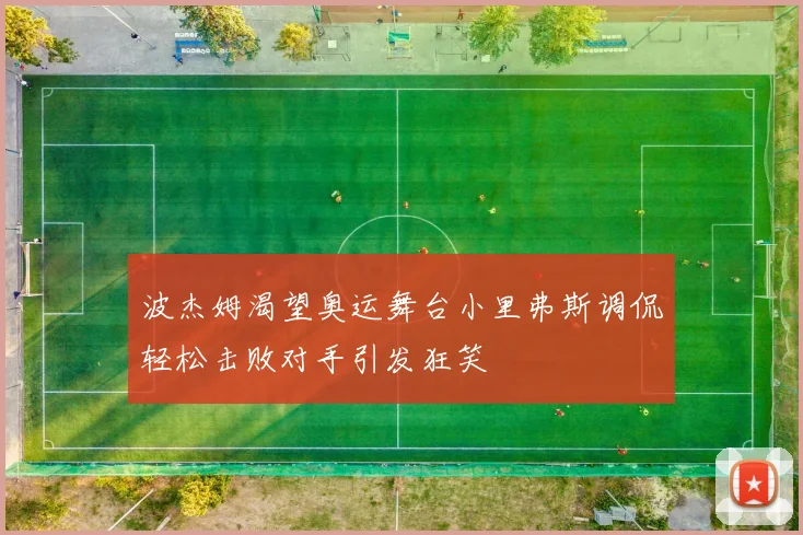 波杰姆渴望奥运舞台小里弗斯调侃轻松击败对手引发狂笑