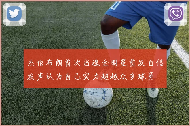 杰伦布朗首次当选全明星首发自信发声认为自己实力超越众多球员