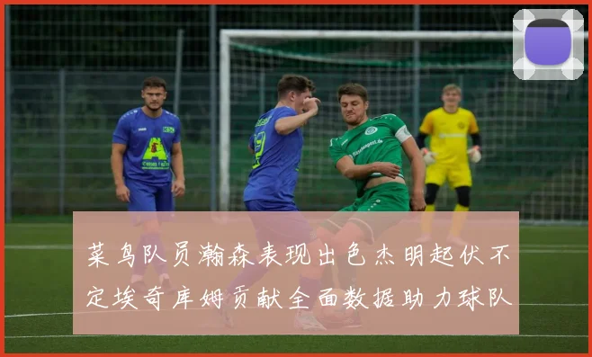 菜鸟队员瀚森表现出色杰明起伏不定埃奇库姆贡献全面数据助力球队