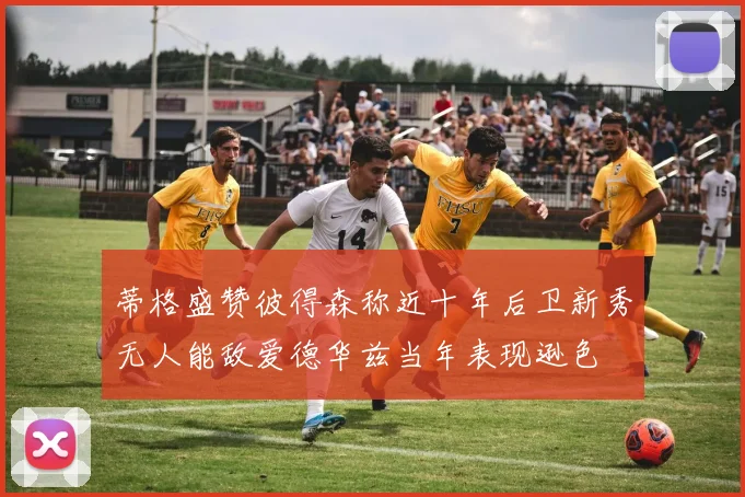 蒂格盛赞彼得森称近十年后卫新秀无人能敌爱德华兹当年表现逊色