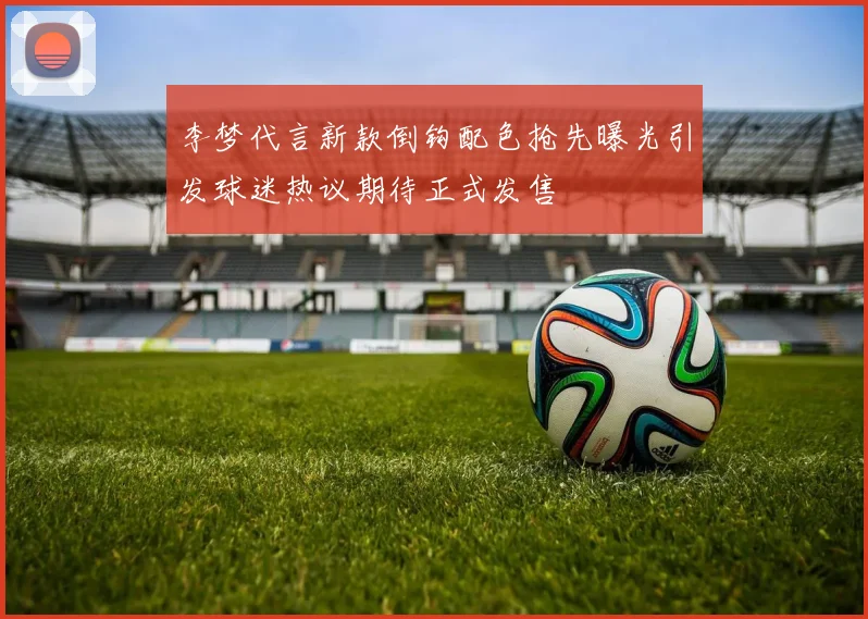 李梦代言新款倒钩配色抢先曝光引发球迷热议期待正式发售