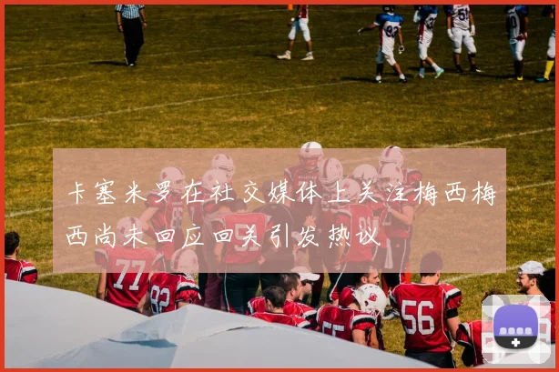 卡塞米罗在社交媒体上关注梅西梅西尚未回应回关引发热议