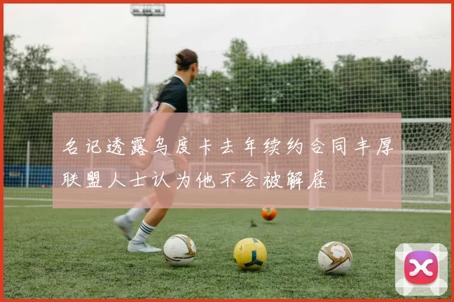 名记透露乌度卡去年续约合同丰厚联盟人士认为他不会被解雇