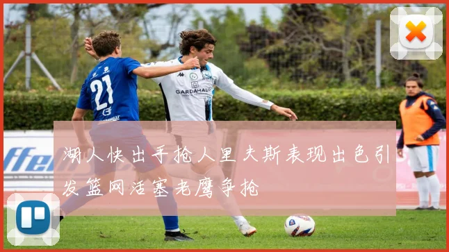 湖人快出手抢人里夫斯表现出色引发篮网活塞老鹰争抢