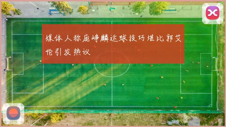 媒体人称庞峥麟运球技巧堪比郭艾伦引发热议