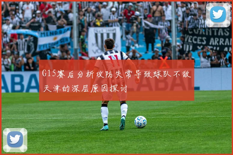 G15赛后分析攻防失常导致球队不敌天津的深层原因探讨