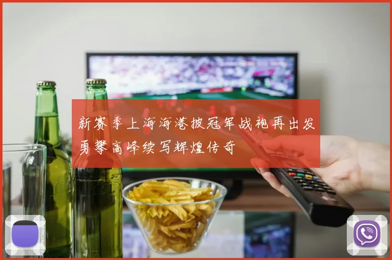 新赛季上海海港披冠军战袍再出发勇攀高峰续写辉煌传奇