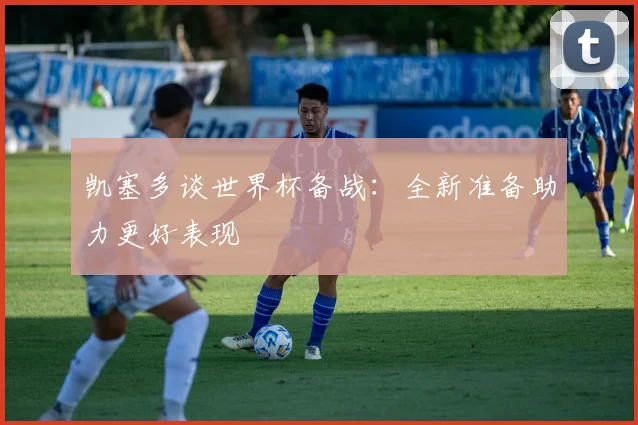 凯塞多谈世界杯备战：全新准备助力更好表现