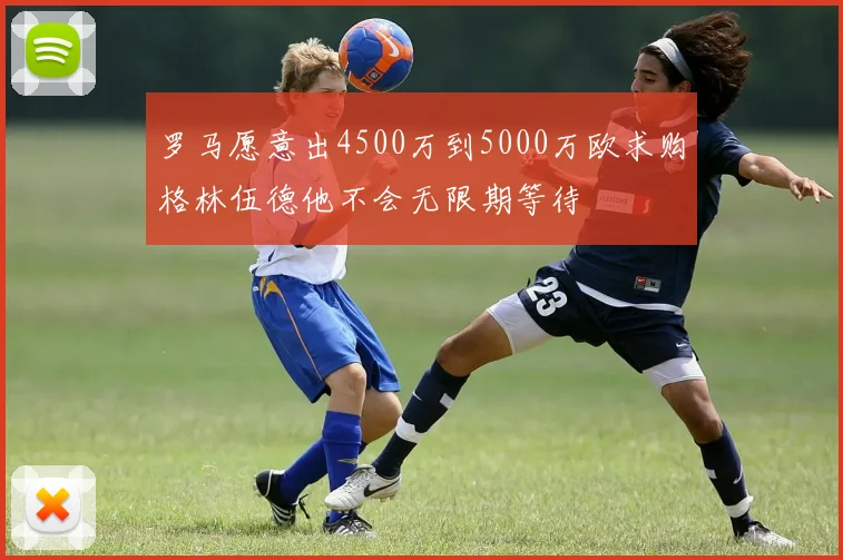 罗马愿意出4500万到5000万欧求购格林伍德他不会无限期等待