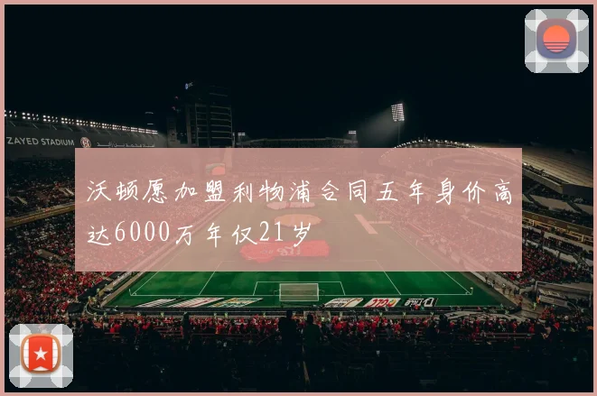 沃顿愿加盟利物浦合同五年身价高达6000万年仅21岁