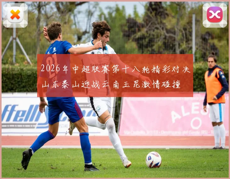 2026年中超联赛第十八轮精彩对决山东泰山迎战云南玉昆激情碰撞