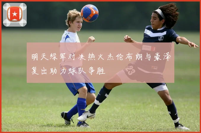 明天绿军对决热火杰伦布朗与豪泽复出助力球队争胜