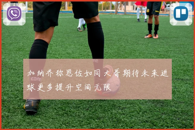 加纳乔称恩佐如同大哥期待未来进球更多提升空间无限