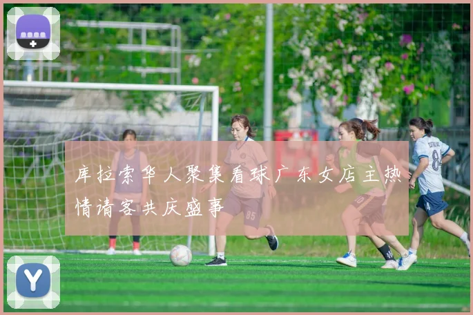 库拉索华人聚集看球广东女店主热情请客共庆盛事