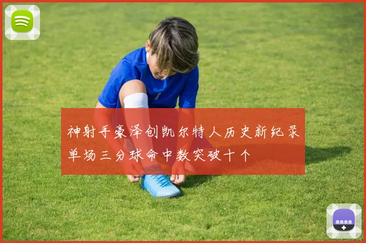 神射手豪泽创凯尔特人历史新纪录单场三分球命中数突破十个