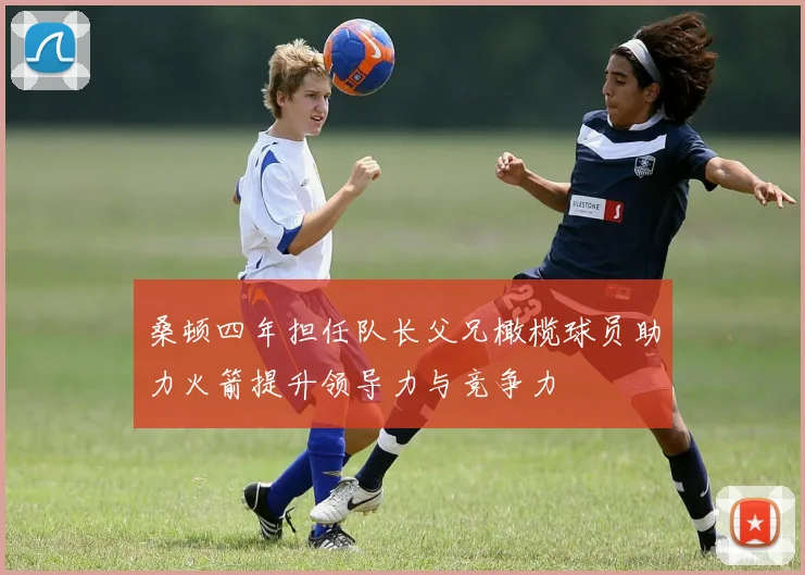 桑顿四年担任队长父兄橄榄球员助力火箭提升领导力与竞争力