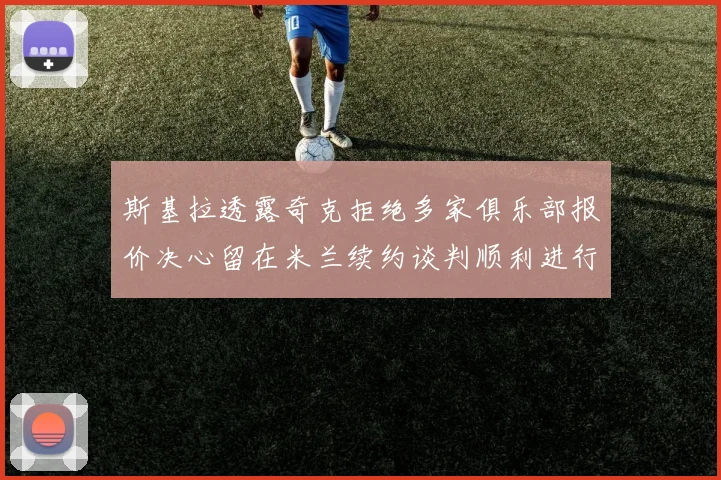 斯基拉透露奇克拒绝多家俱乐部报价决心留在米兰续约谈判顺利进行